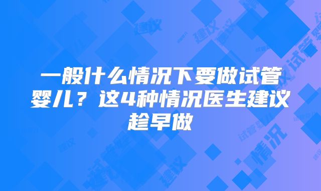 一般什么情况下要做试管婴儿?这4种情况医生建议趁早做