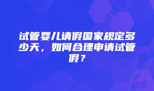 试管婴儿请假国家规定多少天，如何合理申请试管假？