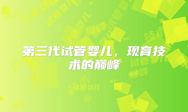 第三代试管婴儿，现育技术的巅峰