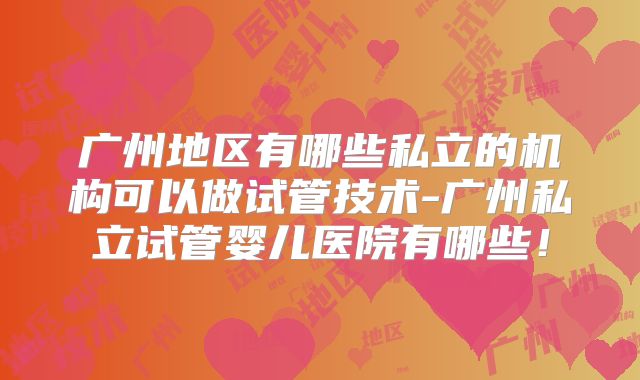 广州地区有哪些私立的机构可以做试管技术-广州私立试管婴儿医院有哪些！