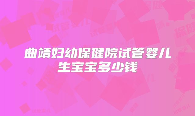 曲靖妇幼保健院试管婴儿生宝宝多少钱
