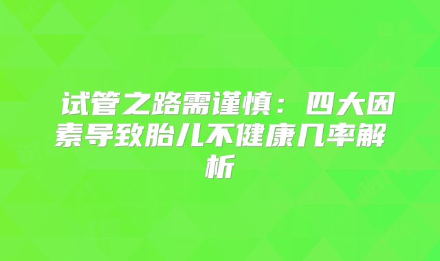 ‌试管之路需谨慎：四大因素导致胎儿不健康几率解析