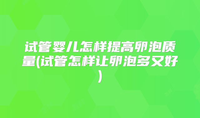 试管婴儿怎样提高卵泡质量(试管怎样让卵泡多又好)