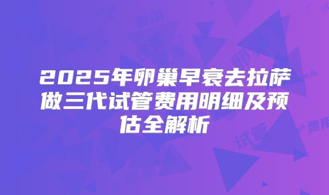 2025年卵巢早衰去拉萨做三代试管费用明细及预估全解析