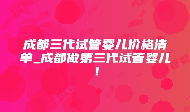 成都三代试管婴儿价格清单_成都做第三代试管婴儿！