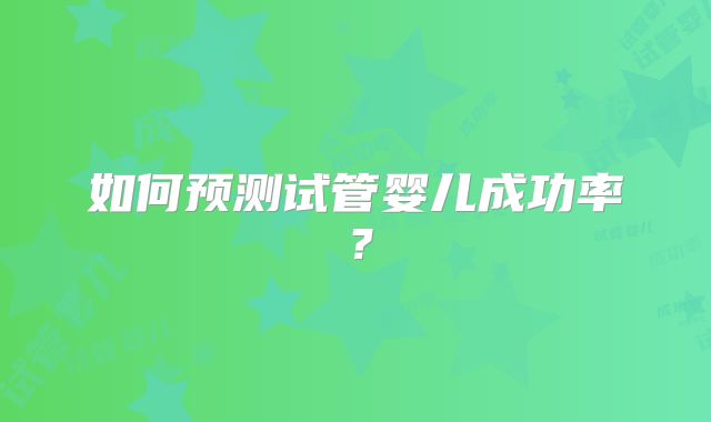 如何预测试管婴儿成功率?