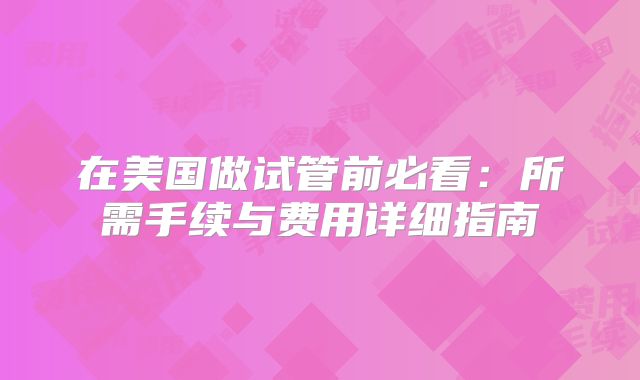 在美国做试管前必看：所需手续与费用详细指南
