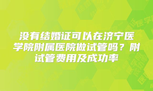 没有结婚证可以在济宁医学院附属医院做试管吗？附试管费用及成功率