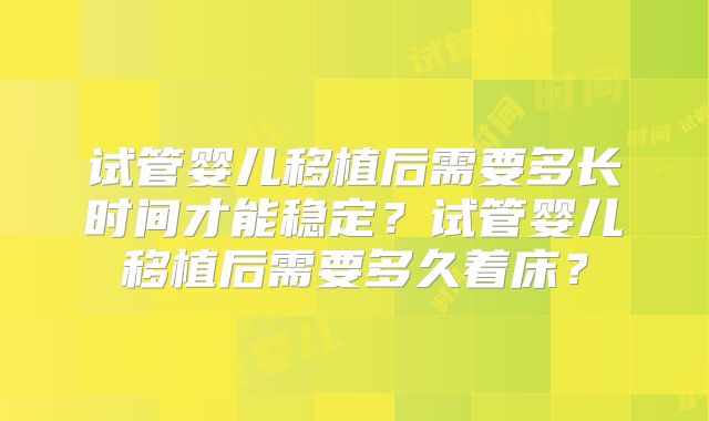 试管婴儿移植后需要多长时间才能稳定?试管婴儿移植后需要多久着床?