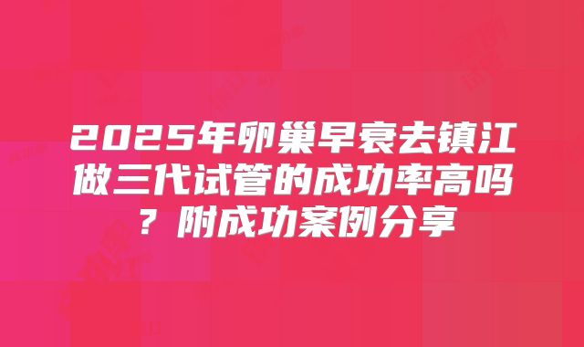 2025年卵巢早衰去镇江做三代试管的成功率高吗?附成功案例分享