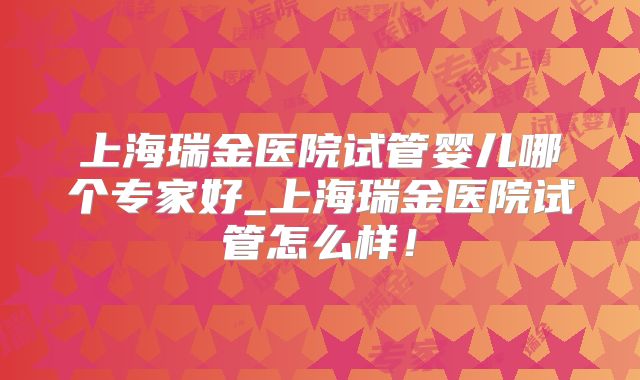上海瑞金医院试管婴儿哪个专家好_上海瑞金医院试管怎么样！