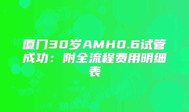 厦门30岁AMH0.6试管成功：附全流程费用明细表