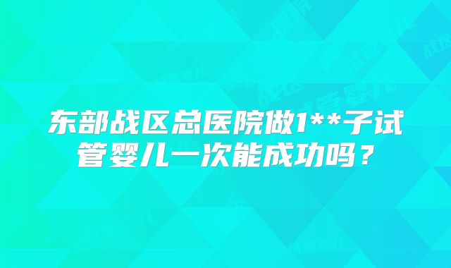 东部战区总医院做1**子试管婴儿一次能成功吗?