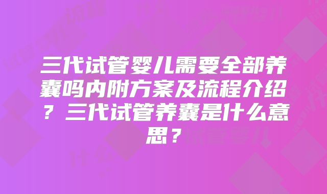 三代试管婴儿需要全部养囊吗内附方案及流程介绍？三代试管养囊是什么意思？