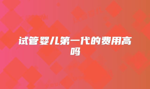 试管婴儿第一代的费用高吗