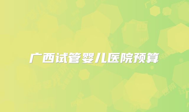 广西试管婴儿医院预算