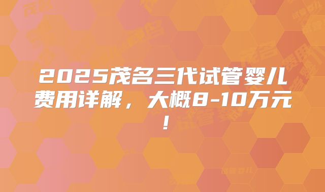 2025茂名三代试管婴儿费用详解，大概8-10万元！