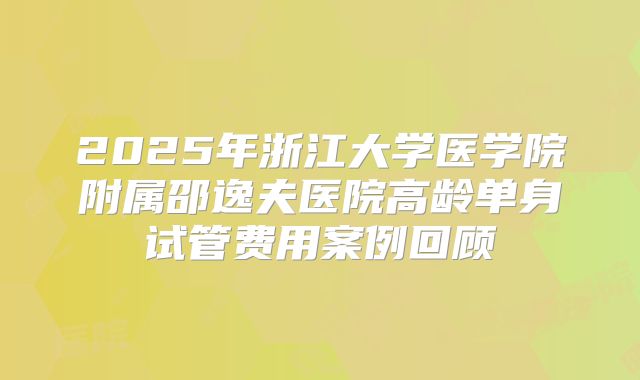 2025年浙江大学医学院附属邵逸夫医院高龄单身试管费用案例回顾