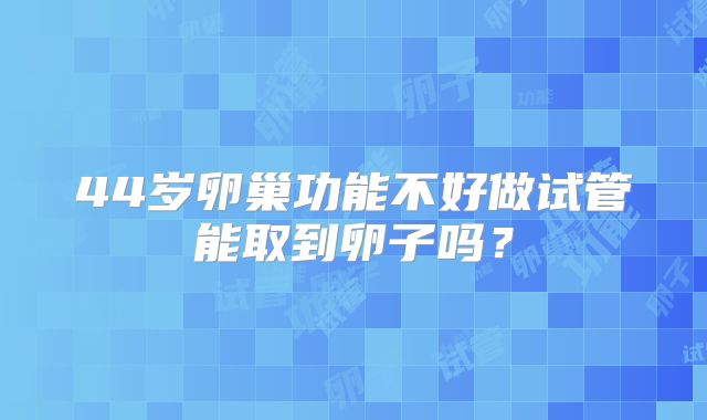 44岁卵巢功能不好做试管能取到卵子吗？