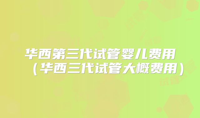 华西第三代试管婴儿费用（华西三代试管大概费用）