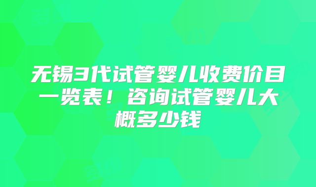 无锡3代试管婴儿收费价目一览表！咨询试管婴儿大概多少钱