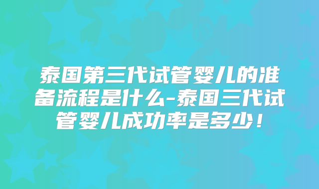 泰国第三代试管婴儿的准备流程是什么-泰国三代试管婴儿成功率是多少！