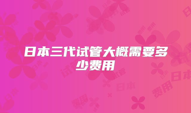 日本三代试管大概需要多少费用