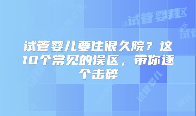 试管婴儿要住很久院？这10个常见的误区，带你逐个击碎