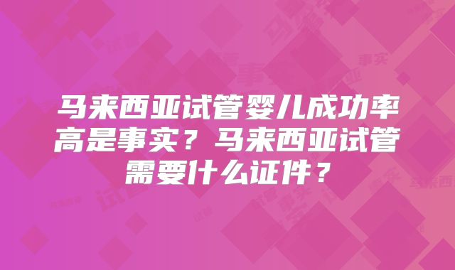 马来西亚试管婴儿成功率高是事实?马来西亚试管需要什么证件?