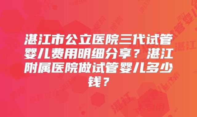 湛江市公立医院三代试管婴儿费用明细分享？湛江附属医院做试管婴儿多少钱？