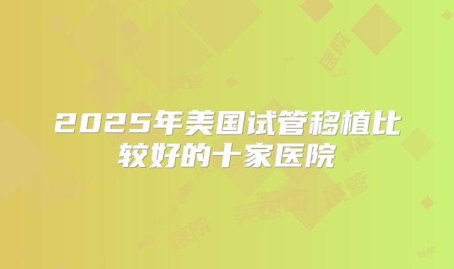 2025年美国试管移植比较好的十家医院