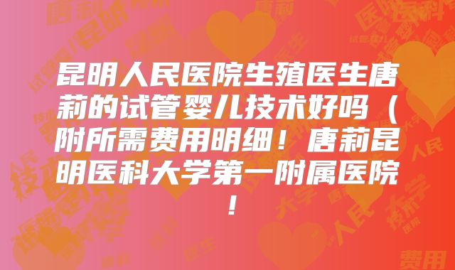 昆明人民医院生殖医生唐莉的试管婴儿技术好吗（附所需费用明细！唐莉昆明医科大学第一附属医院！