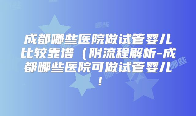 成都哪些医院做试管婴儿比较靠谱(附流程解析-成都哪些医院可做试管婴儿!
