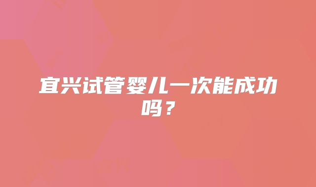 宜兴试管婴儿一次能成功吗?
