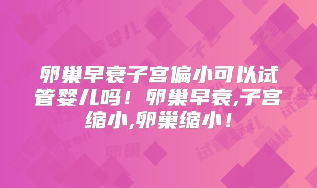 卵巢早衰子宫偏小可以试管婴儿吗！卵巢早衰,子宫缩小,卵巢缩小！