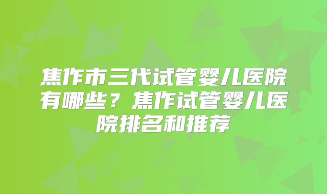 焦作市三代试管婴儿医院有哪些?焦作试管婴儿医院排名和推荐