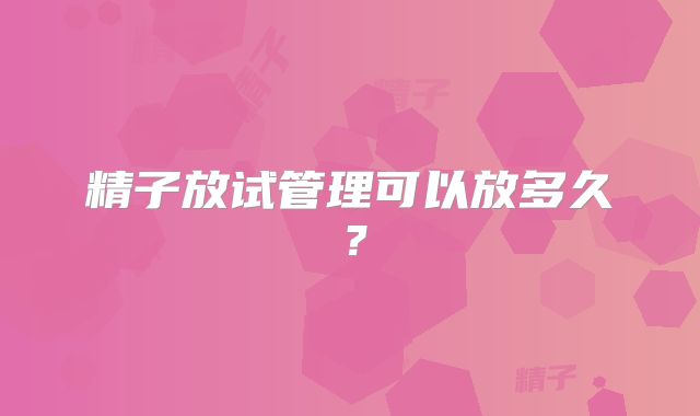 精子放试管理可以放多久？