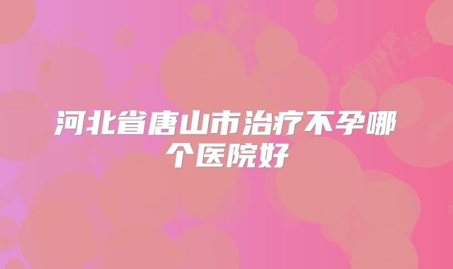 河北省唐山市治疗不孕哪个医院好