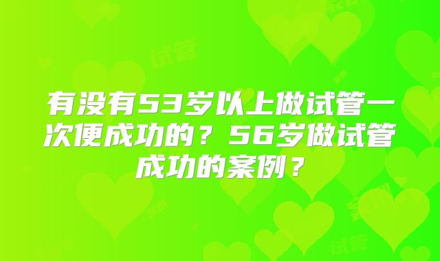 有没有53岁以上做试管一次便成功的？56岁做试管成功的案例？
