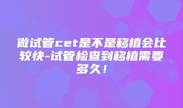做试管cet是不是移植会比较快-试管检查到移植需要多久！