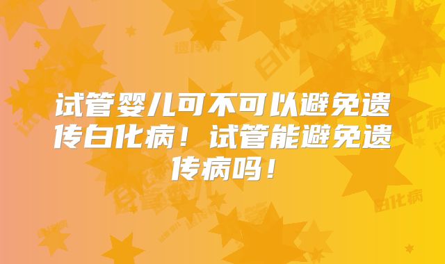 试管婴儿可不可以避免遗传白化病！试管能避免遗传病吗！