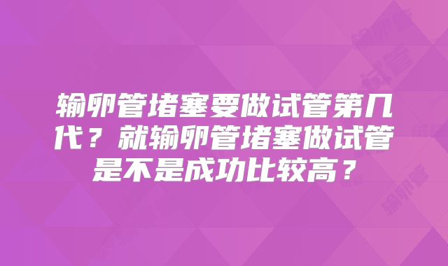 输卵管堵塞要做试管第几代？就输卵管堵塞做试管是不是成功比较高？