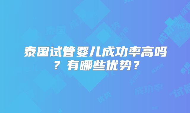 泰国试管婴儿成功率高吗？有哪些优势？