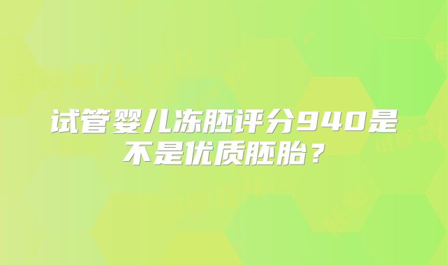 试管婴儿冻胚评分940是不是优质胚胎?