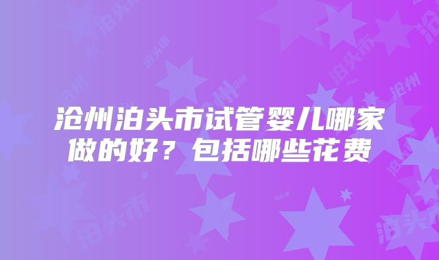 沧州泊头市试管婴儿哪家做的好？包括哪些花费