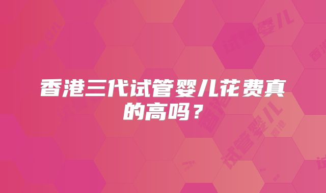 香港三代试管婴儿花费真的高吗?