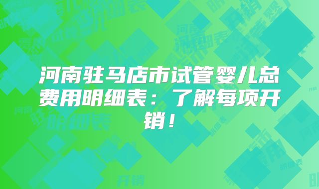 河南驻马店市试管婴儿总费用明细表:了解每项开销!