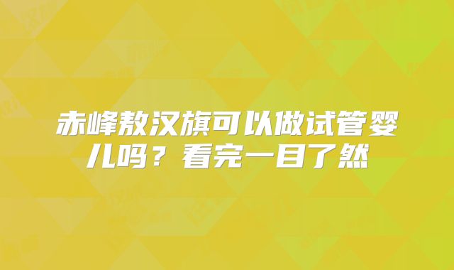 赤峰敖汉旗可以做试管婴儿吗?看完一目了然