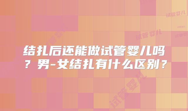 结扎后还能做试管婴儿吗？男-女结扎有什么区别？