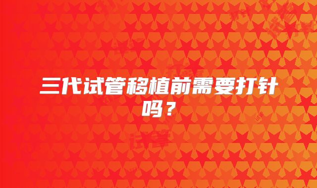 三代试管移植前需要打针吗?